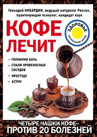 Геннадий Кибардин - Кофе лечит: головную боль, спазм кровеносных сосудов, простуду, астму