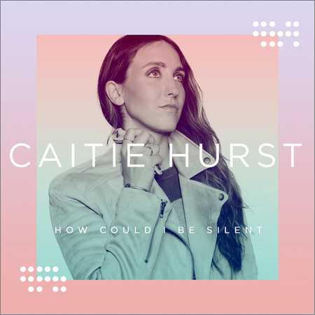Caitie Hurst - How Could I Be Silent (2018)